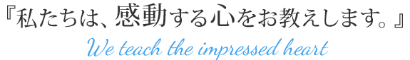 『私たちは、感動する心をお教えします。』