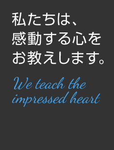 私たちは、感動する心をお教えします。