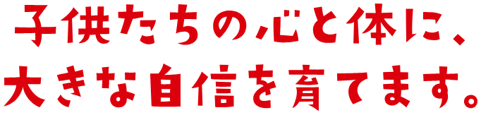 子供達の心と体に、大きな自信を育てます。