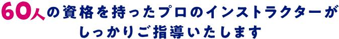 60人の資格を持ったプロのインストラクターがしっかりご指導いたします